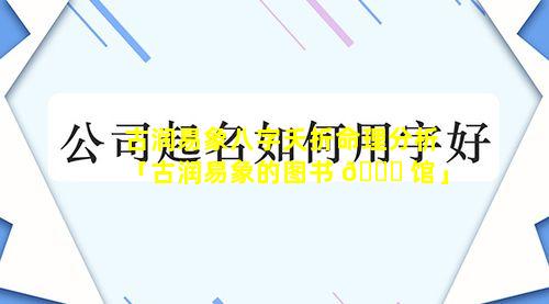 古润易象八字夭折命理分析「古润易象的图书 🐞 馆」